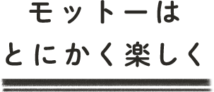 モットーはとにかく楽しく